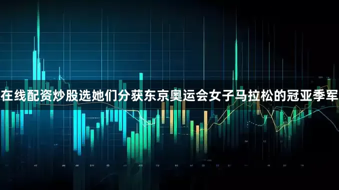 在线配资炒股选她们分获东京奥运会女子马拉松的冠亚季军