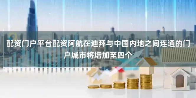 配资门户平台配资阿航在迪拜与中国内地之间连通的门户城市将增加至四个