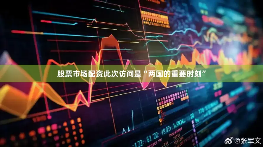 股票市场配资此次访问是“两国的重要时刻”