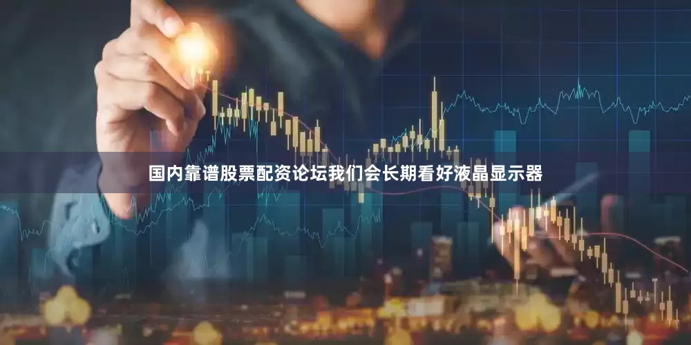 国内靠谱股票配资论坛我们会长期看好液晶显示器