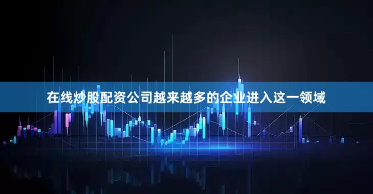 在线炒股配资公司越来越多的企业进入这一领域