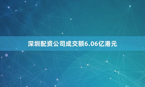 深圳配资公司成交额6.06亿港元