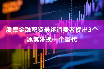 股票金融配资最终消费者提出3个冰淇淋换一个圣代