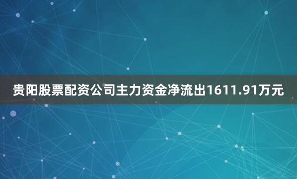 贵阳股票配资公司主力资金净流出1611.91万元