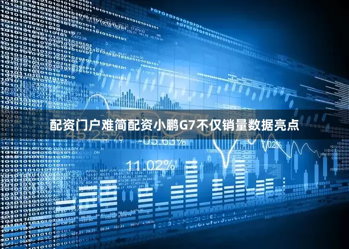 配资门户难简配资小鹏G7不仅销量数据亮点