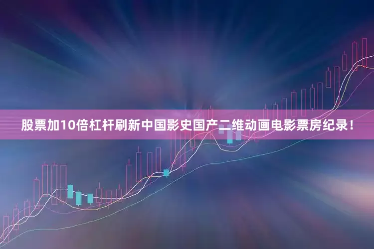 股票加10倍杠杆刷新中国影史国产二维动画电影票房纪录！