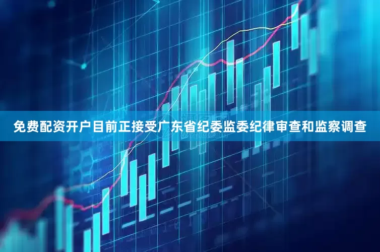 免费配资开户目前正接受广东省纪委监委纪律审查和监察调查