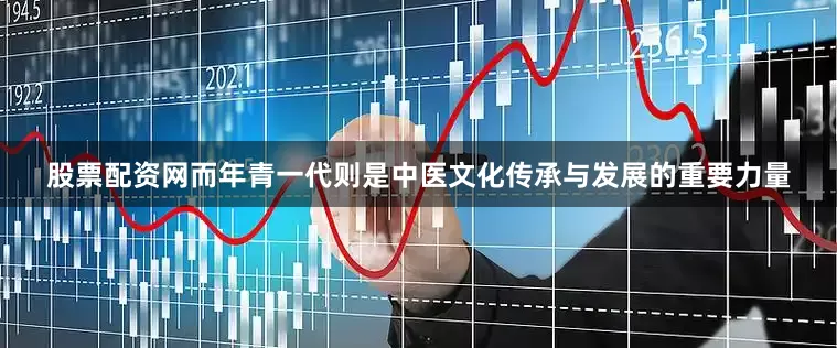 股票配资网而年青一代则是中医文化传承与发展的重要力量