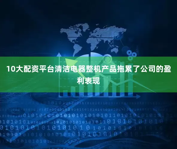 10大配资平台　　清洁电器整机产品拖累了公司的盈利表现
