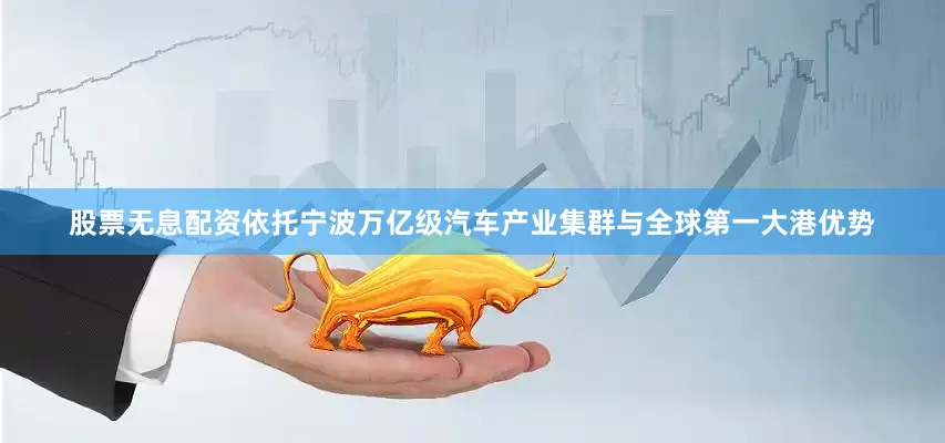 股票无息配资依托宁波万亿级汽车产业集群与全球第一大港优势