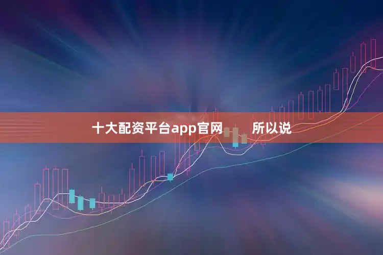 十大配资平台app官网        所以说